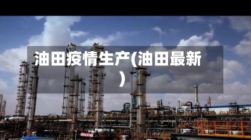 油田疫情生产(油田最新)