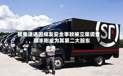 极兔速递因频发安全事故被立案调查，顺丰刚成为其第二大股东