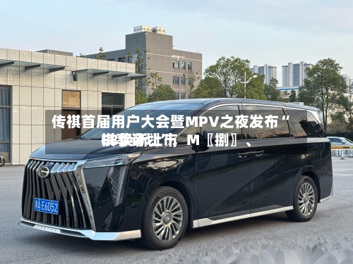 传祺首届用户大会暨MPV之夜发布“祺享计划”，M〖捌〗、E8焕新上市