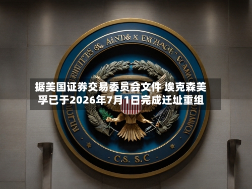 据美国证券交易委员会文件 埃克森美孚已于2026年7月1日完成迁址重组