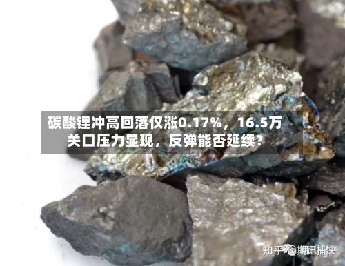 碳酸锂冲高回落仅涨0.17%，16.5万关口压力显现，反弹能否延续？-第1张图片