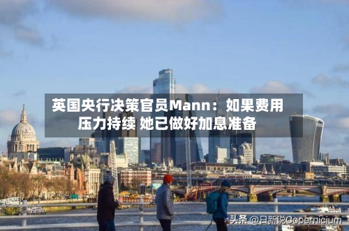 英国央行决策官员Mann：如果费用压力持续 她已做好加息准备