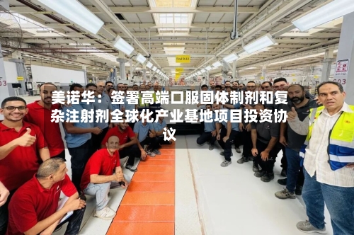 美诺华:签署高端口服固体制剂和复杂注射剂全球化产业基地项目投资协议