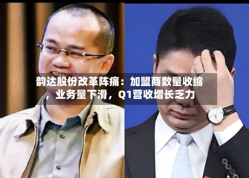 韵达股份改革阵痛：加盟商数量收缩，业务量下滑，Q1营收增长乏力