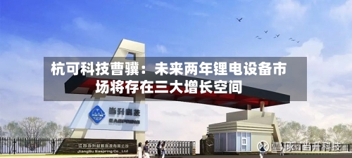 杭可科技曹骥：未来两年锂电设备市场将存在三大增长空间