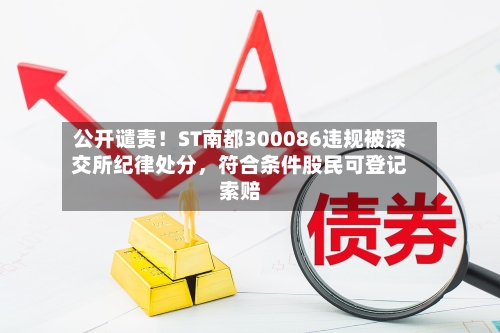 公开谴责！ST南都300086违规被深交所纪律处分，符合条件股民可登记索赔