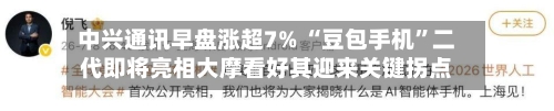 中兴通讯早盘涨超7% “豆包手机	”二代即将亮相大摩看好其迎来关键拐点-第1张图片