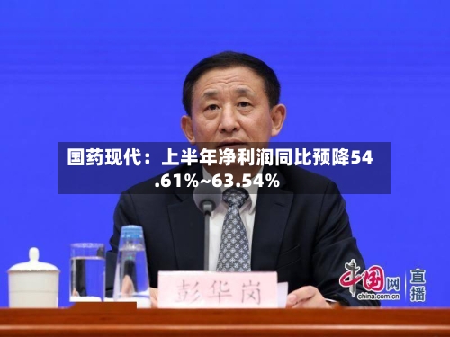 国药现代:上半年净利润同比预降54.61%~63.54%