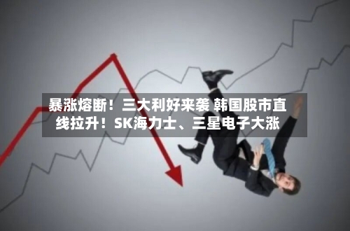 暴涨熔断！三大利好来袭 韩国股市直线拉升！SK海力士	、三星电子大涨-第1张图片