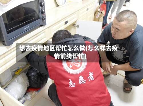 想去疫情地区帮忙怎么做(怎么样去疫情前线帮忙)
