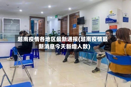 越南疫情各地区最新通报(越南疫情最新消息今天新增人数)