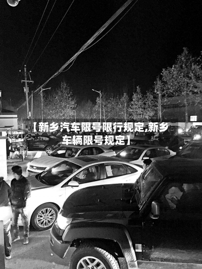 【新乡汽车限号限行规定,新乡车辆限号规定】
