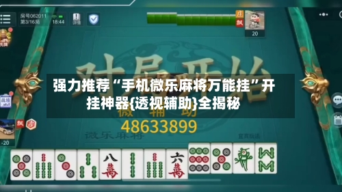 强力推荐“手机微乐麻将万能挂”开挂神器{透视辅助}全揭秘