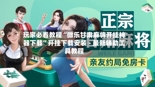 玩家必看教程“微乐甘肃麻将开挂神器下载”开挂下载安装 - 最新辅助工具教程