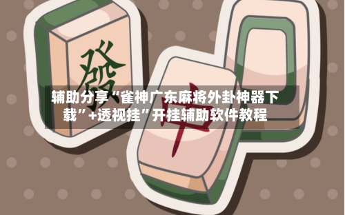 辅助分享“雀神广东麻将外卦神器下载”+透视挂”开挂辅助软件教程