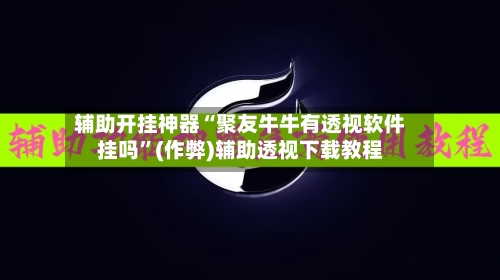 辅助开挂神器“聚友牛牛有透视软件挂吗”(作弊)辅助透视下载教程