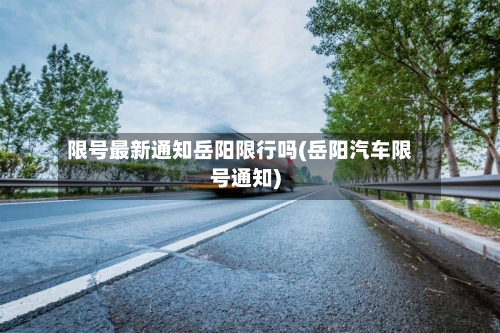 限号最新通知岳阳限行吗(岳阳汽车限号通知)