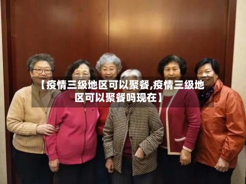 【疫情三级地区可以聚餐,疫情三级地区可以聚餐吗现在】