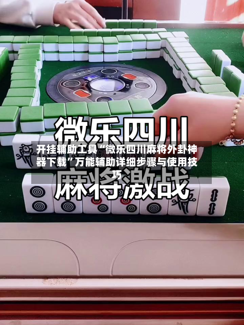 开挂辅助工具“微乐四川麻将外卦神器下载”万能辅助详细步骤与使用技巧