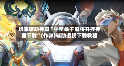 玩家辅助神器“中至余干麻将开挂神器下载”(作弊)辅助透视下载教程
