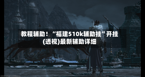 教程辅助！“福建510k辅助挂”开挂(透视)最新辅助详细