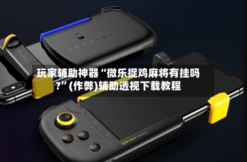 玩家辅助神器“微乐捉鸡麻将有挂吗?”(作弊)辅助透视下载教程