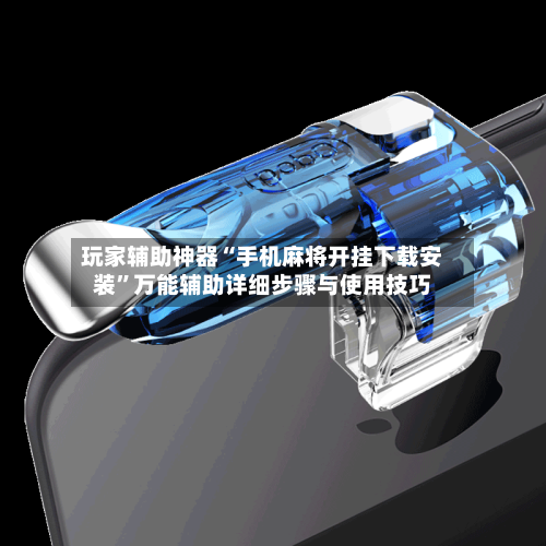 玩家辅助神器“手机麻将开挂下载安装”万能辅助详细步骤与使用技巧