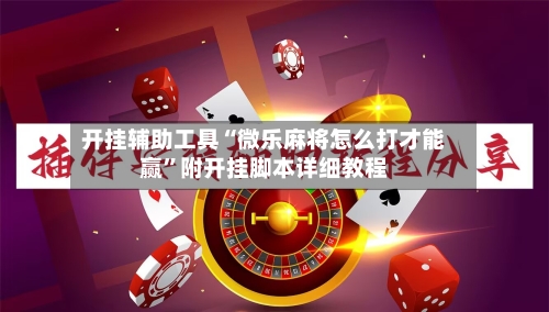 开挂辅助工具“微乐麻将怎么打才能赢”附开挂脚本详细教程