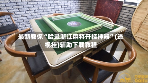 最新教你“哈灵浙江麻将开挂神器”(透视挂)辅助下载教程