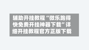 辅助开挂教程“微乐跑得快免费开挂神器下载”详细开挂教程官方正版下载