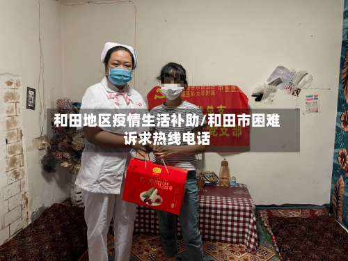 和田地区疫情生活补助/和田市困难诉求热线电话