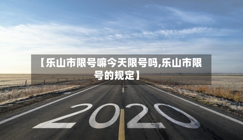 【乐山市限号嘛今天限号吗,乐山市限号的规定】