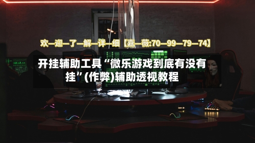 开挂辅助工具“微乐游戏到底有没有挂”(作弊)辅助透视教程