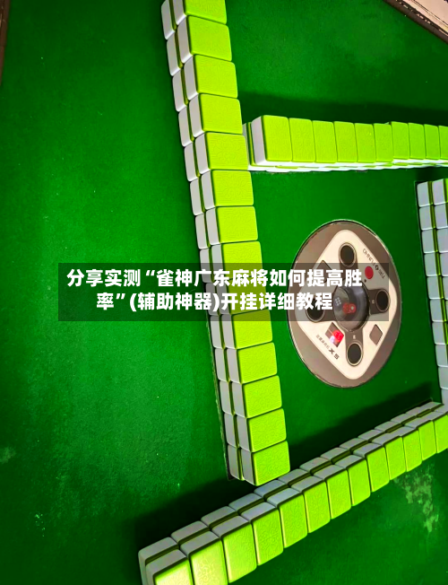 分享实测“雀神广东麻将如何提高胜率”(辅助神器)开挂详细教程