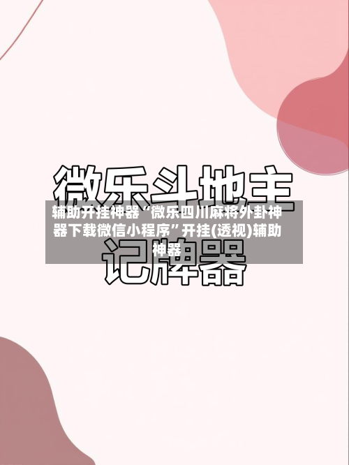 辅助开挂神器“微乐四川麻将外卦神器下载微信小程序”开挂(透视)辅助神器