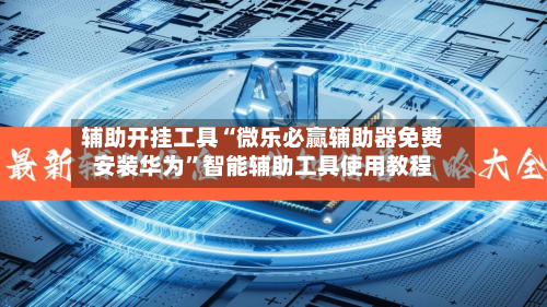 辅助开挂工具“微乐必赢辅助器免费安装华为”智能辅助工具使用教程