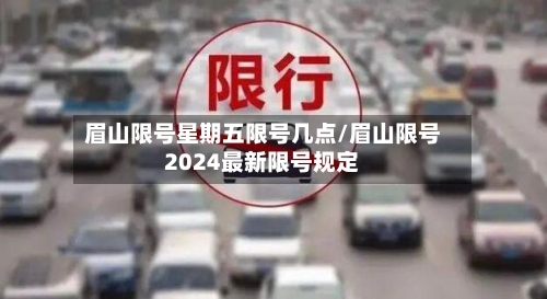 眉山限号星期五限号几点/眉山限号2024最新限号规定