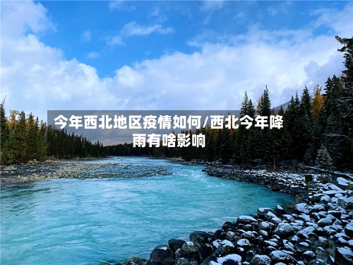 今年西北地区疫情如何/西北今年降雨有啥影响