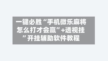 一键必胜“手机微乐麻将怎么打才会赢”+透视挂”开挂辅助软件教程