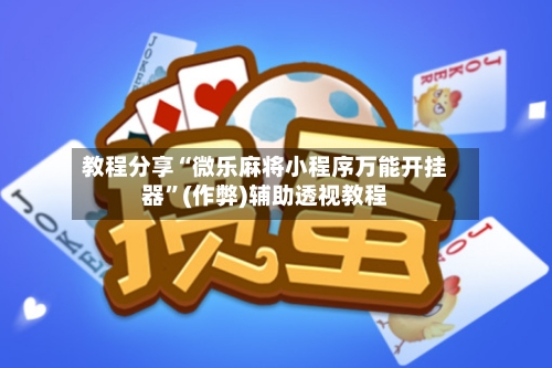 教程分享“微乐麻将小程序万能开挂器”(作弊)辅助透视教程