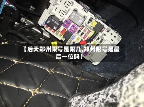【后天郑州限号是限几,郑州限号是最后一位吗】