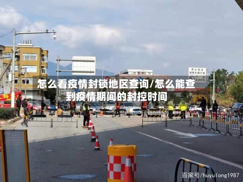 怎么看疫情封锁地区查询/怎么能查到疫情期间的封控时间