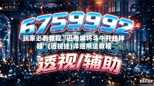 玩家必看教程“迅奇麻将斗牛开挂神器”(透视挂)详细用法教程
