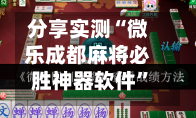 分享实测“微乐成都麻将必胜神器软件”(作弊)辅助透视教程