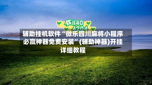 辅助挂机软件“微乐四川麻将小程序必赢神器免费安装”(辅助神器)开挂详细教程