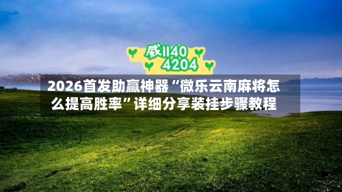 2026首发助赢神器“微乐云南麻将怎么提高胜率”详细分享装挂步骤教程