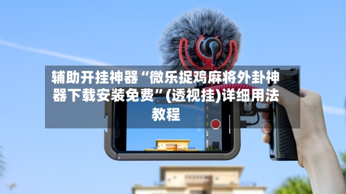 辅助开挂神器“微乐捉鸡麻将外卦神器下载安装免费”(透视挂)详细用法教程