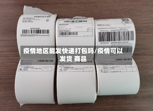 疫情地区能发快递打包吗/疫情可以发货 商品