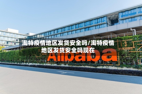 淘特疫情地区发货安全吗/淘特疫情地区发货安全吗现在