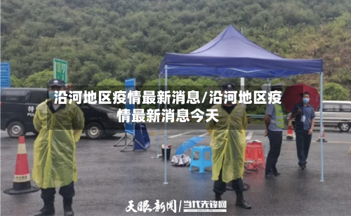 沿河地区疫情最新消息/沿河地区疫情最新消息今天